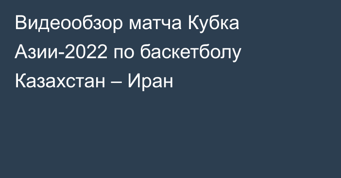 Видеообзор матча Кубка Азии-2022 по баскетболу Казахстан – Иран