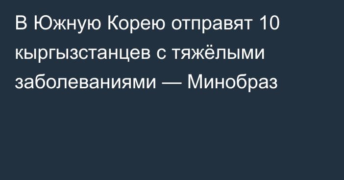 В Южную Корею отправят 10 кыргызстанцев с тяжёлыми заболеваниями — Минобраз