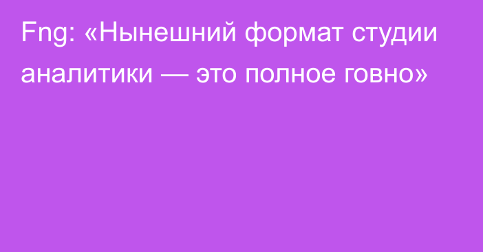 Fng: «Нынешний формат студии аналитики — это полное говно»