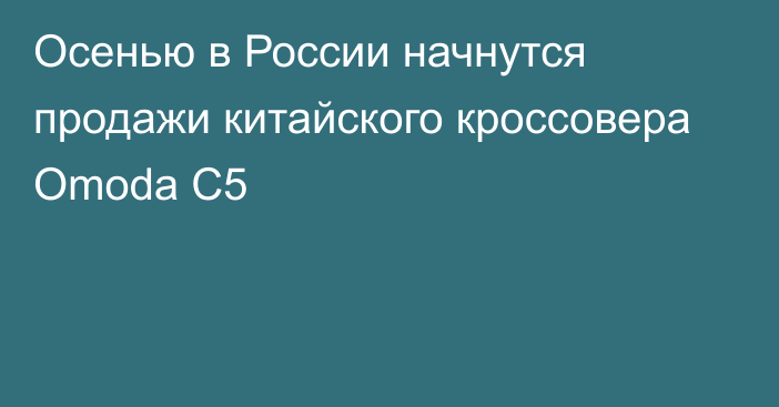 Осенью в России начнутся продажи китайского кроссовера Omoda С5