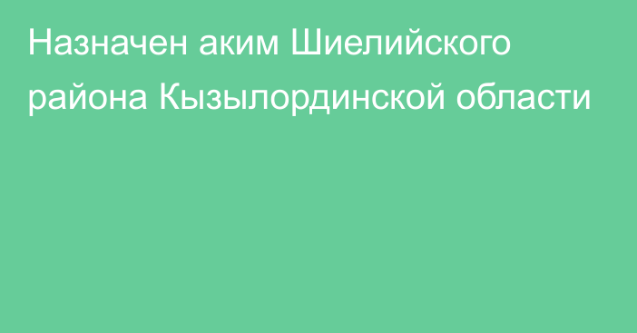 Назначен аким Шиелийского района Кызылординской области