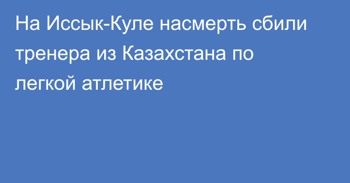 На Иссык-Куле насмерть сбили тренера из Казахстана по легкой атлетике