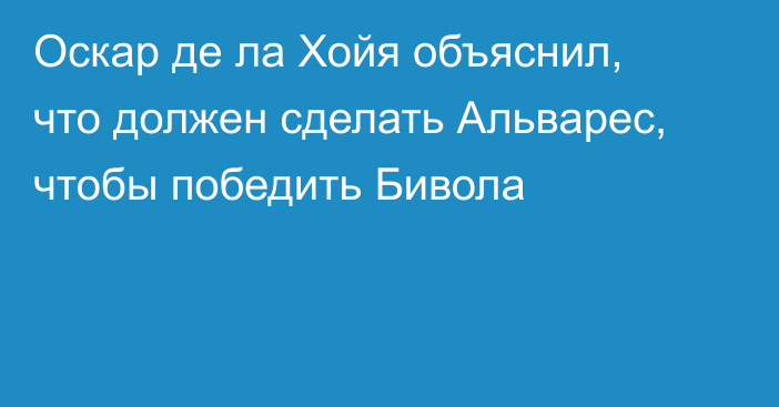 Оскар де ла Хойя объяснил, что должен сделать Альварес, чтобы победить Бивола