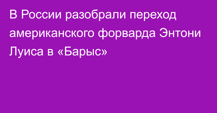 В России разобрали переход американского форварда Энтони Луиса в «Барыс»