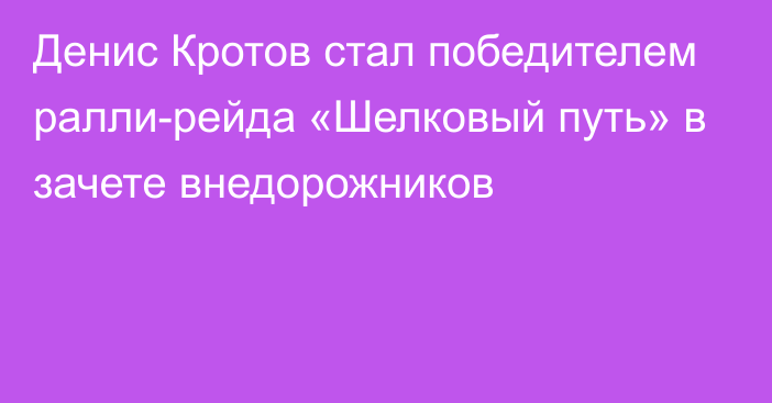 Денис Кротов стал победителем ралли-рейда «Шелковый путь» в зачете внедорожников