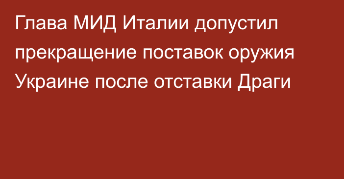 Глава МИД Италии допустил прекращение поставок оружия Украине после отставки Драги