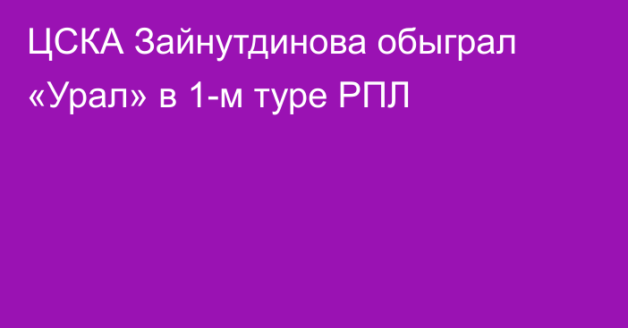 ЦСКА Зайнутдинова обыграл «Урал» в 1-м туре РПЛ