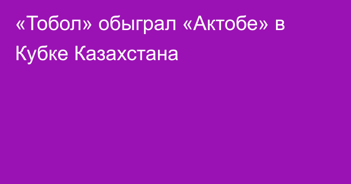 «Тобол» обыграл «Актобе» в Кубке Казахстана