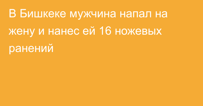 В Бишкеке мужчина напал на жену и нанес ей 16 ножевых ранений