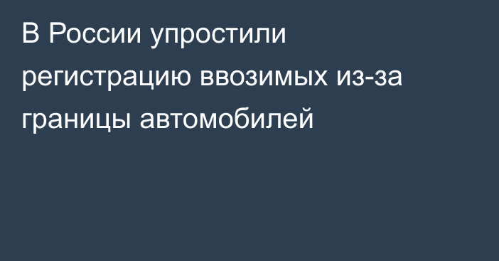 В России упростили регистрацию ввозимых из-за границы автомобилей