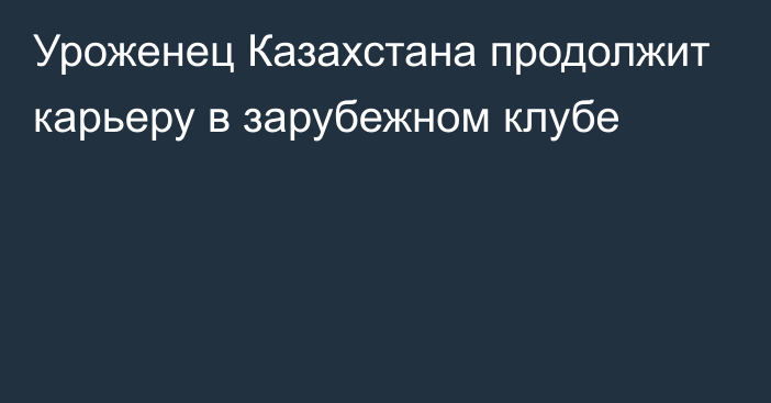 Уроженец Казахстана продолжит карьеру в зарубежном клубе