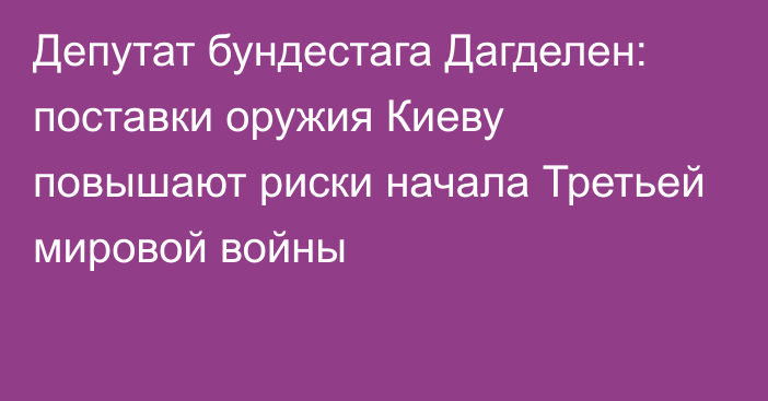 Депутат бундестага Дагделен: поставки оружия Киеву повышают риски начала Третьей мировой войны