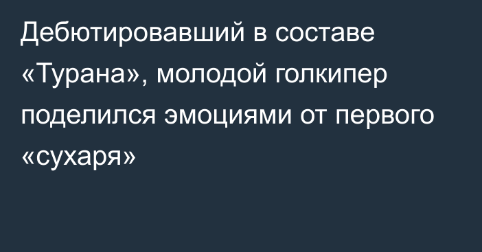 Дебютировавший в составе «Турана», молодой голкипер поделился эмоциями от первого «сухаря»