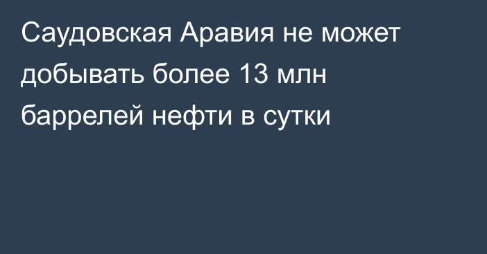 Саудовская Аравия не может добывать более 13 млн баррелей нефти в сутки