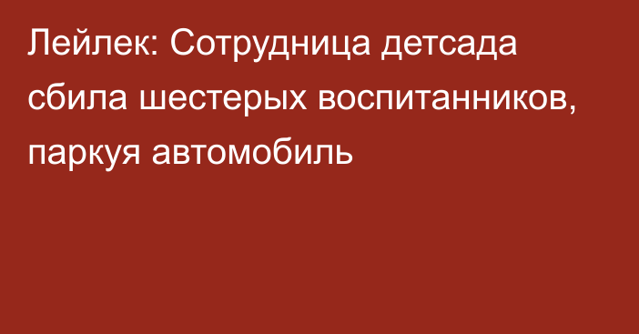 Лейлек: Сотрудница детсада сбила шестерых воспитанников, паркуя автомобиль