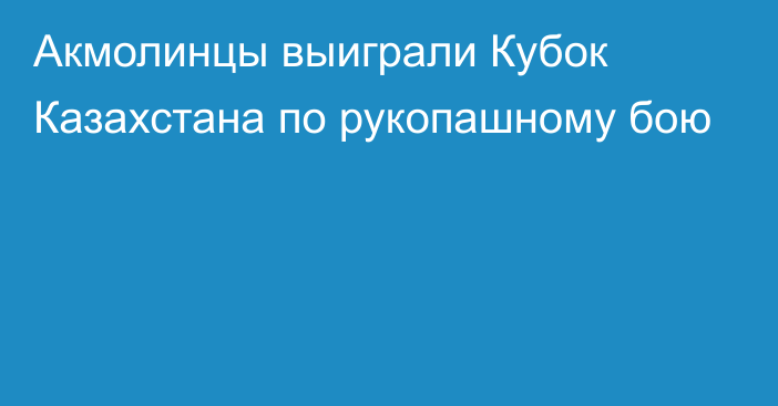 Акмолинцы выиграли Кубок Казахстана по рукопашному бою