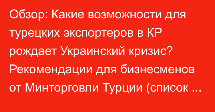 Обзор: Какие возможности для турецких экспортеров в КР рождает Украинский кризис? Рекомендации для бизнесменов от Минторговли Турции (список продукции)