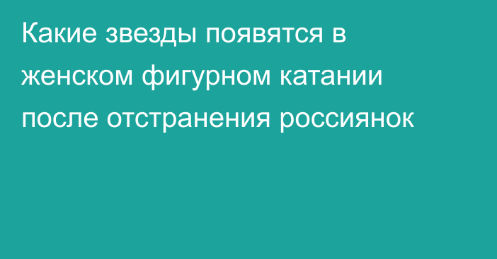 Какие звезды появятся в женском фигурном катании после отстранения россиянок