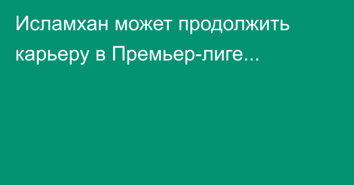 Исламхан может продолжить карьеру в Премьер-лиге...