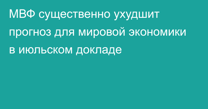 МВФ существенно ухудшит прогноз для мировой экономики в июльском докладе