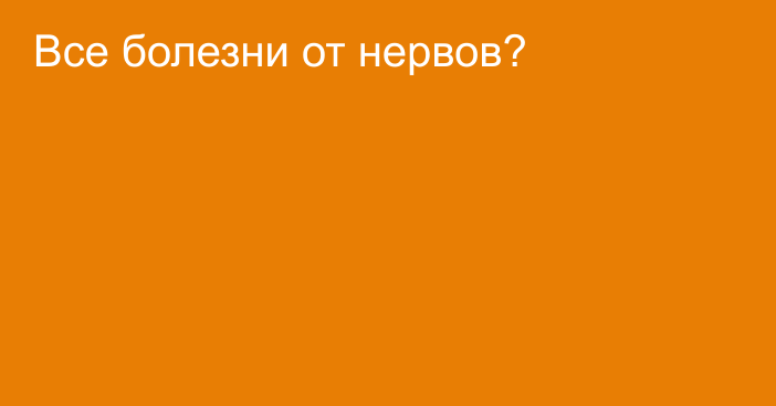 Все болезни от нервов?