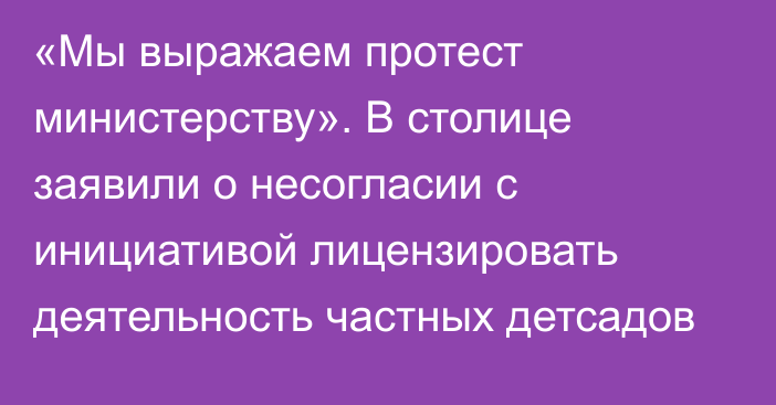 «Мы выражаем протест министерству». В столице заявили о несогласии с инициативой лицензировать деятельность частных детсадов