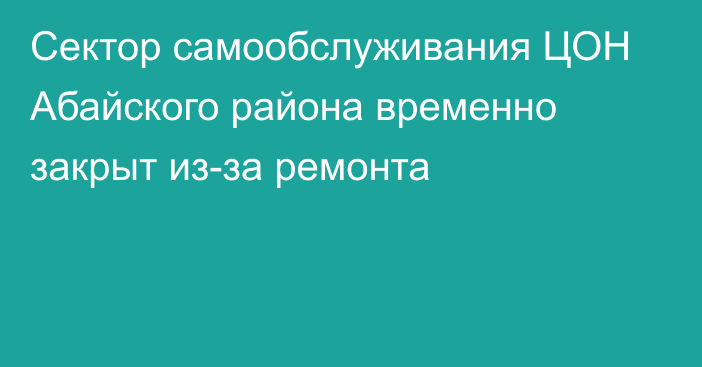 Сектор самообслуживания ЦОН Абайского района временно закрыт из-за ремонта