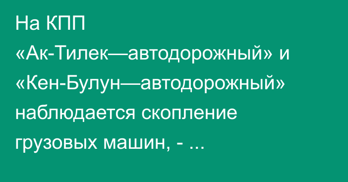 На КПП «Ак-Тилек—автодорожный» и «Кен-Булун—автодорожный» наблюдается скопление грузовых машин, - Погранслужба