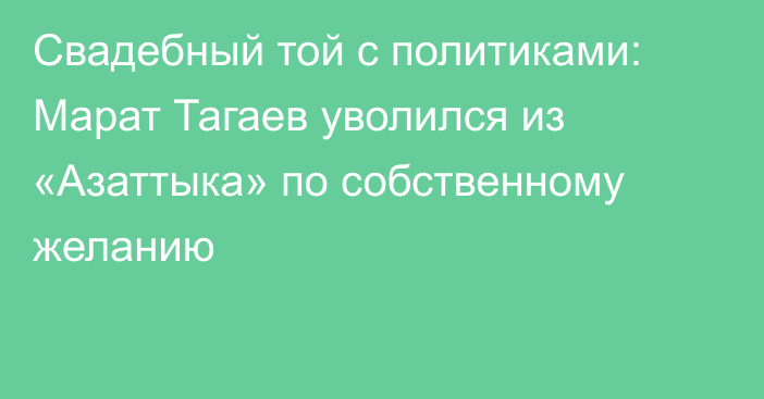 Свадебный той с политиками: Марат Тагаев уволился из «Азаттыка» по собственному желанию