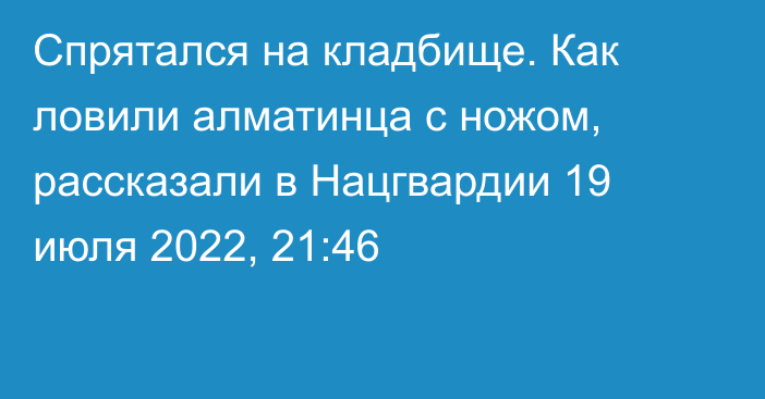 Спрятался на кладбище. Как ловили алматинца с ножом, рассказали в Нацгвардии
                19 июля 2022, 21:46