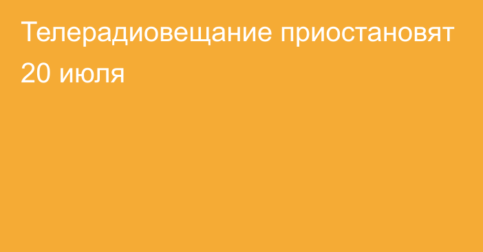 Телерадиовещание приостановят 20 июля