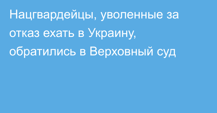 Нацгвардейцы, уволенные за отказ ехать в Украину, обратились в Верховный суд