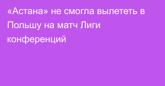 «Астана» не смогла вылететь в Польшу на матч Лиги конференций