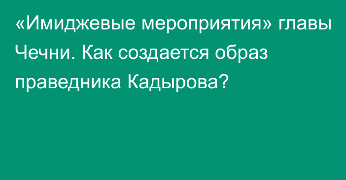 «Имиджевые мероприятия» главы Чечни. Как создается образ праведника Кадырова?