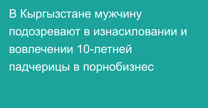 В Кыргызстане мужчину подозревают в изнасиловании и вовлечении 10-летней падчерицы в порнобизнес