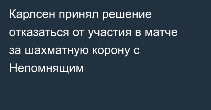 Карлсен принял решение отказаться от участия в матче за шахматную корону с Непомнящим