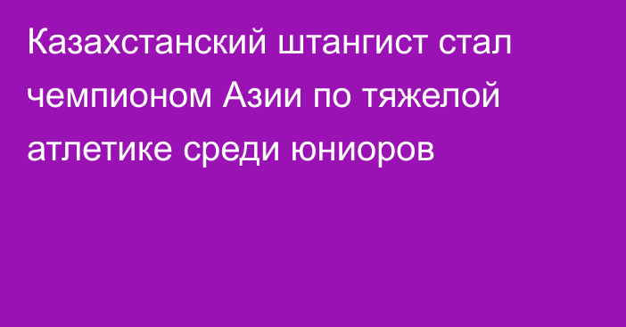 Казахстанский штангист стал чемпионом Азии по тяжелой атлетике среди юниоров