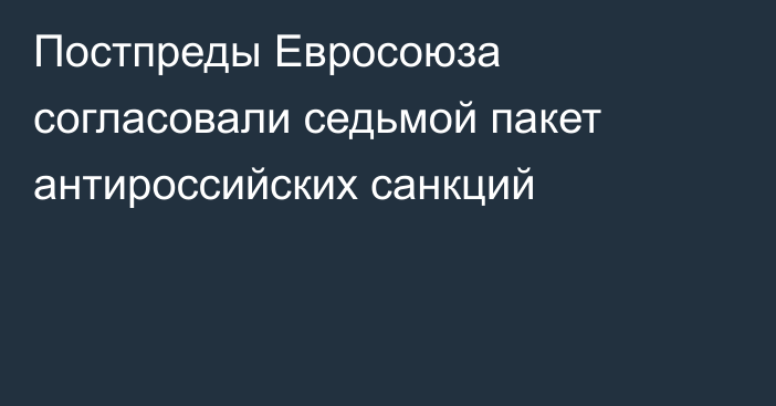 Постпреды Евросоюза согласовали седьмой пакет антироссийских санкций