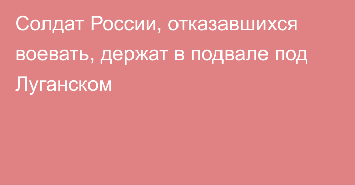 Солдат России, отказавшихся воевать, держат в подвале под Луганском