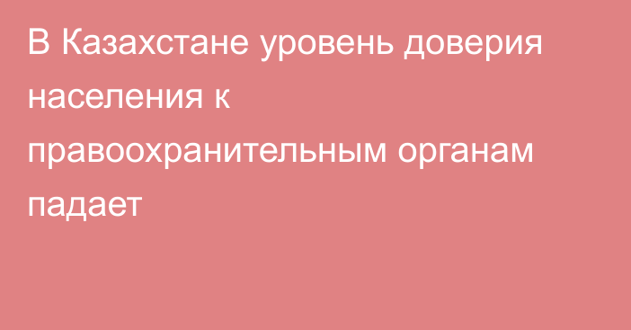 В Казахстане уровень доверия населения к правоохранительным органам падает