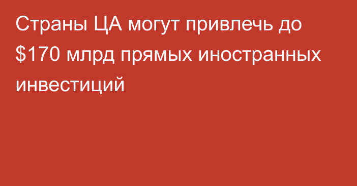 Страны ЦА могут привлечь до $170 млрд прямых иностранных инвестиций