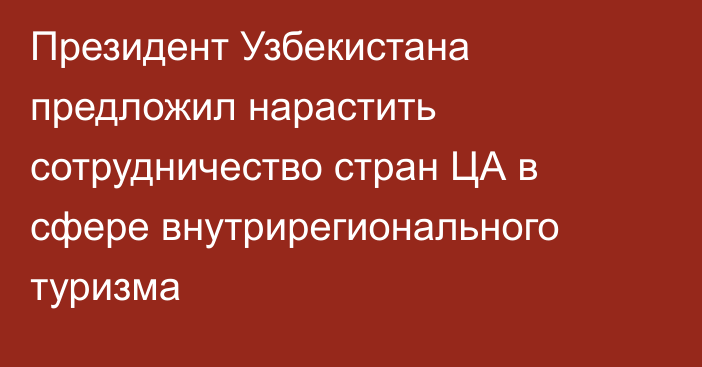 Президент Узбекистана предложил нарастить сотрудничество стран ЦА в сфере внутрирегионального туризма