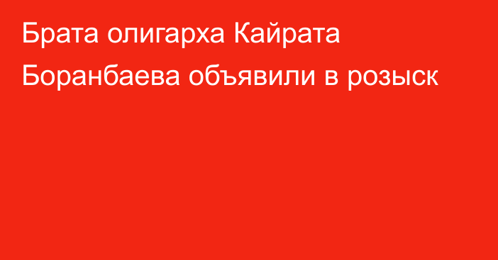 Брата олигарха Кайрата Боранбаева объявили в розыск