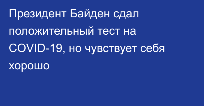 Президент Байден сдал положительный тест на COVID-19, но чувствует себя хорошо