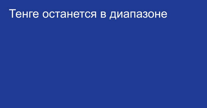 Тенге останется в диапазоне 