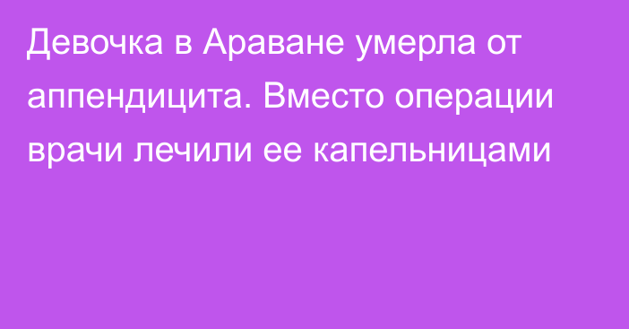 Девочка в Араване умерла от аппендицита. Вместо операции врачи лечили ее капельницами