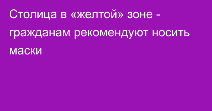 Столица в «желтой» зоне - гражданам рекомендуют носить маски