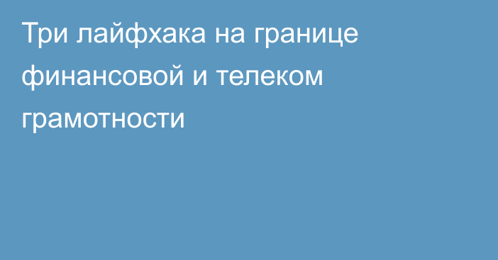 Три лайфхака на границе финансовой и телеком грамотности