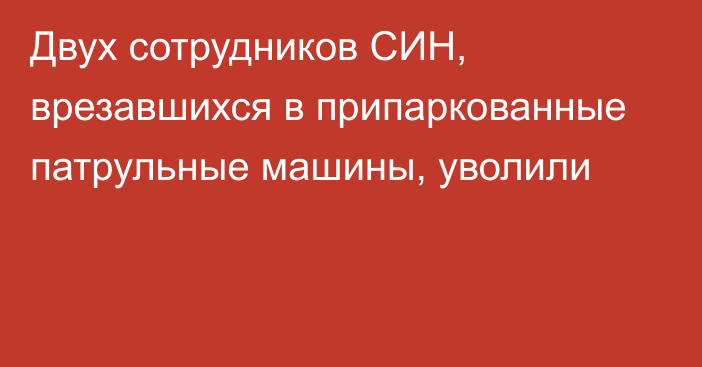 Двух сотрудников СИН, врезавшихся в припаркованные патрульные машины, уволили