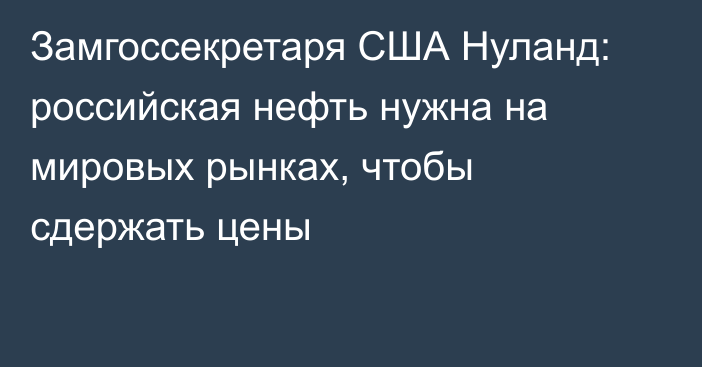 Замгоссекретаря США Нуланд: российская нефть нужна на мировых рынках, чтобы сдержать цены